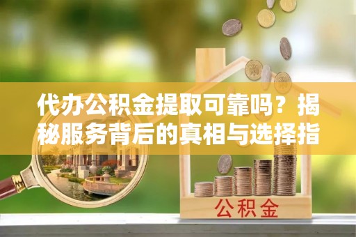 会泽代办公积金提取可靠吗？揭秘服务背后的真相与选择指南