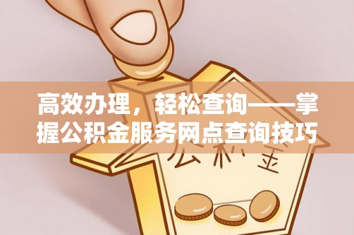 会泽高效办理，轻松查询——掌握公积金服务网点查询技巧