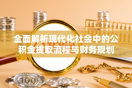 会泽全面解析现代化社会中的公积金提取流程与财务规划