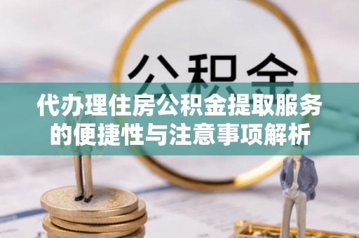 会泽代办理住房公积金提取服务的便捷性与注意事项解析