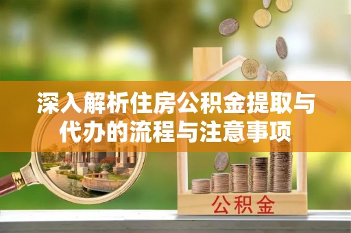 会泽深入解析住房公积金提取与代办的流程与注意事项