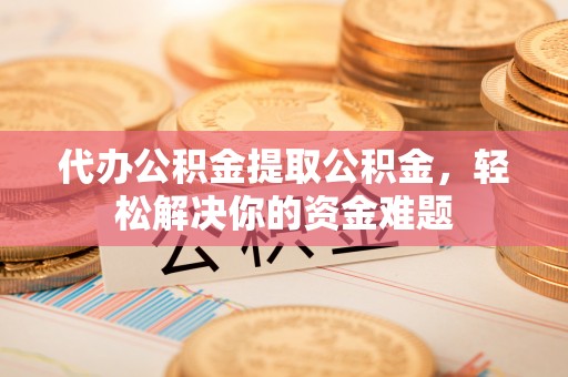 会泽代办公积金提取公积金，轻松解决你的资金难题