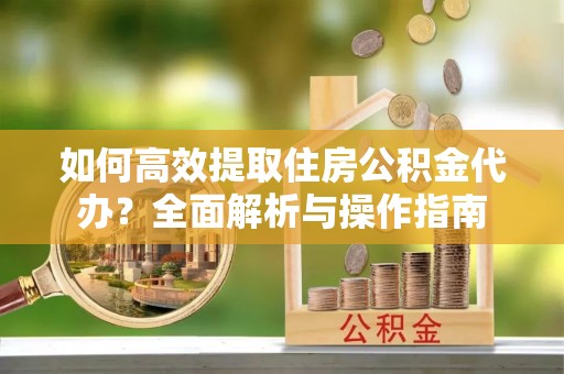 会泽如何高效提取住房公积金代办？全面解析与操作指南