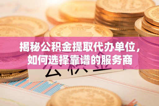 会泽揭秘公积金提取代办单位，如何选择靠谱的服务商