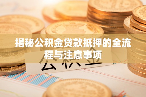 会泽揭秘公积金贷款抵押的全流程与注意事项