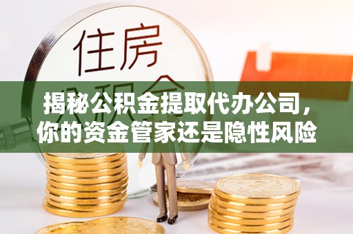 会泽揭秘公积金提取代办公司，你的资金管家还是隐性风险？