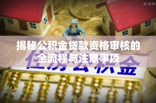 会泽揭秘公积金贷款资格审核的全流程与注意事项