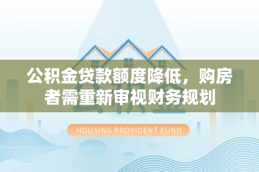 会泽公积金贷款额度降低，购房者需重新审视财务规划