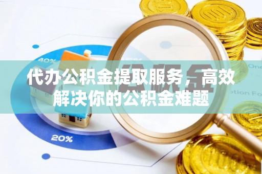 会泽代办公积金提取服务，高效解决你的公积金难题