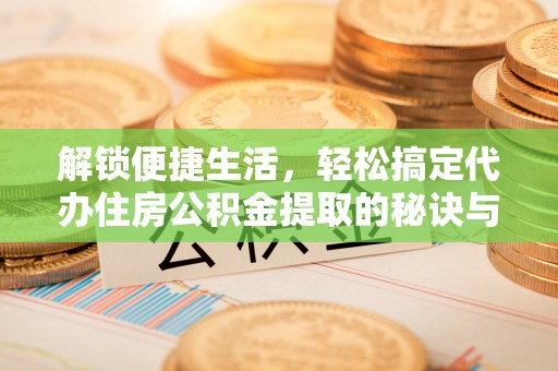 会泽解锁便捷生活，轻松搞定代办住房公积金提取的秘诀与技巧