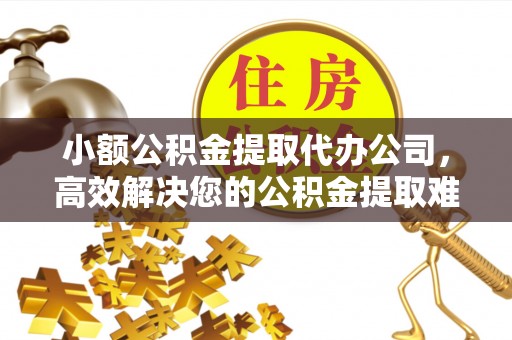会泽小额公积金提取代办公司，高效解决您的公积金提取难题