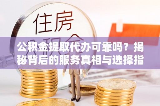 会泽公积金提取代办可靠吗？揭秘背后的服务真相与选择指南