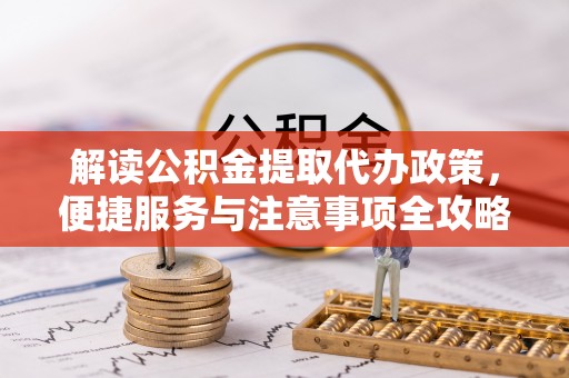 会泽解读公积金提取代办政策，便捷服务与注意事项全攻略