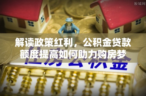 会泽解读政策红利，公积金贷款额度提高如何助力购房梦