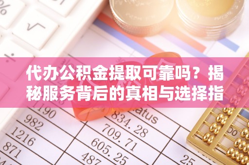 会泽代办公积金提取可靠吗？揭秘服务背后的真相与选择指南