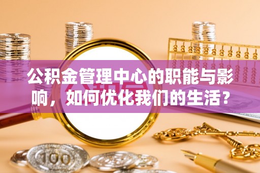 会泽公积金管理中心的职能与影响，如何优化我们的生活？