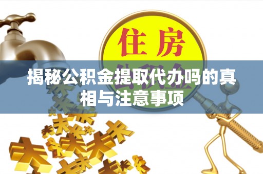 会泽揭秘公积金提取代办吗的真相与注意事项