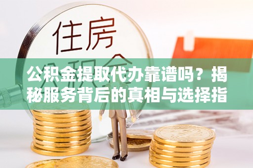 会泽公积金提取代办靠谱吗？揭秘服务背后的真相与选择指南