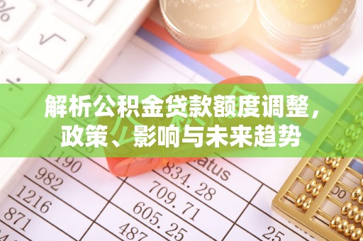 会泽解析公积金贷款额度调整，政策、影响与未来趋势