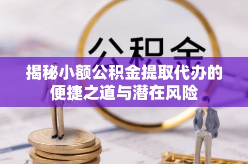 会泽揭秘小额公积金提取代办的便捷之道与潜在风险