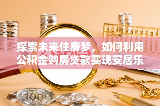 会泽探索未来住房梦，如何利用公积金购房贷款实现安居乐业