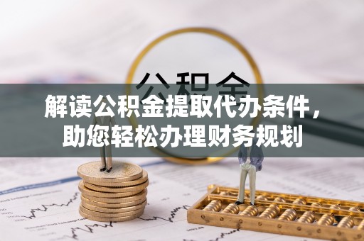 会泽解读公积金提取代办条件，助您轻松办理财务规划
