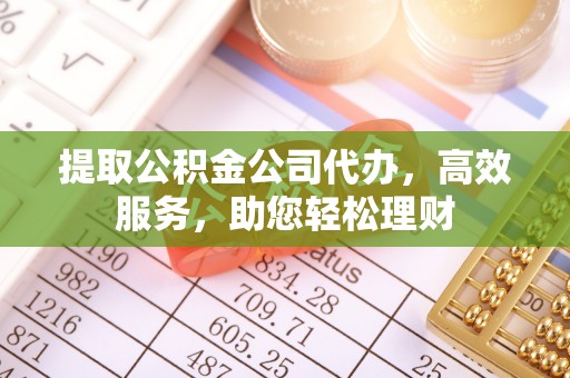 会泽提取公积金公司代办，高效服务，助您轻松理财