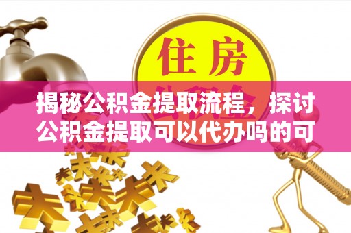 会泽揭秘公积金提取流程，探讨公积金提取可以代办吗的可行性与注意事项