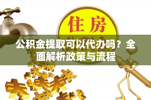 会泽公积金提取可以代办吗？全面解析政策与流程