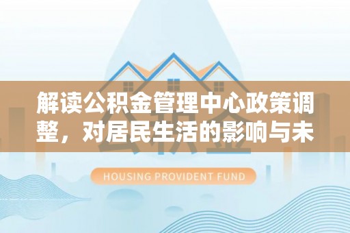 会泽解读公积金管理中心政策调整，对居民生活的影响与未来展望