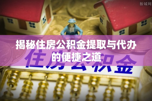 会泽揭秘住房公积金提取与代办的便捷之道