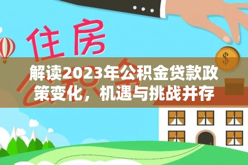 会泽解读2023年公积金贷款政策变化，机遇与挑战并存