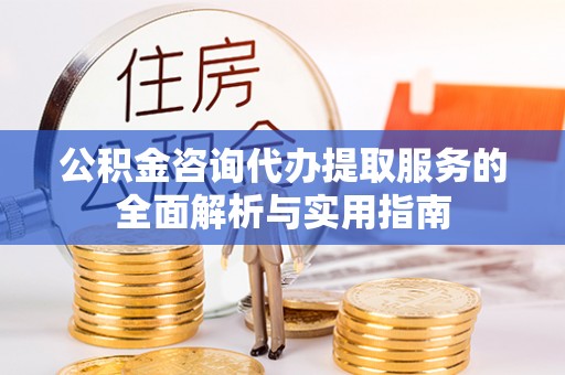 会泽公积金咨询代办提取服务的全面解析与实用指南