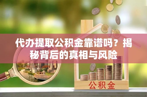 会泽代办提取公积金靠谱吗？揭秘背后的真相与风险