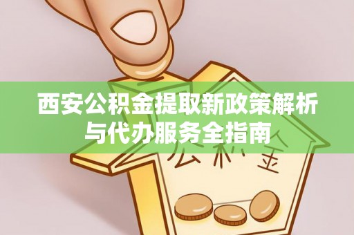 会泽西安公积金提取新政策解析与代办服务全指南