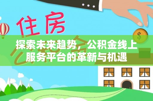 会泽探索未来趋势，公积金线上服务平台的革新与机遇