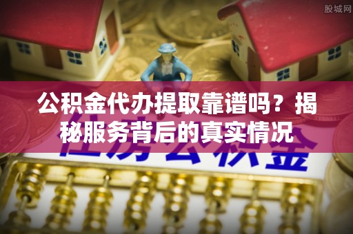 会泽公积金代办提取靠谱吗？揭秘服务背后的真实情况