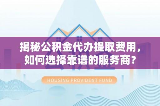 会泽揭秘公积金代办提取费用，如何选择靠谱的服务商？