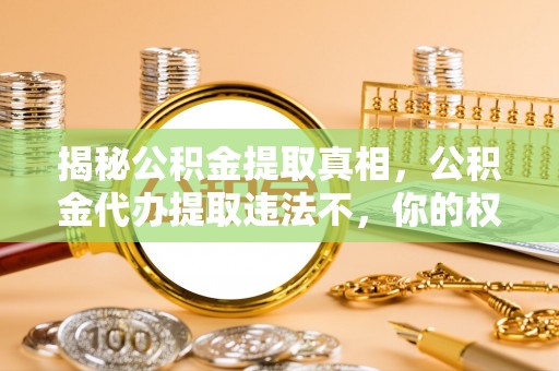 会泽揭秘公积金提取真相，公积金代办提取违法不，你的权益如何保障？