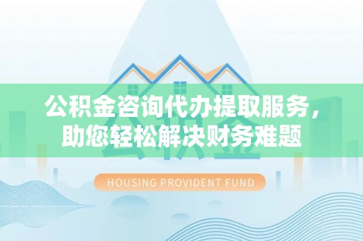 会泽公积金咨询代办提取服务，助您轻松解决财务难题