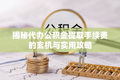 会泽揭秘代办公积金提取手续费的玄机与实用攻略