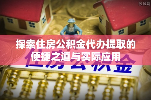 会泽探索住房公积金代办提取的便捷之道与实际应用