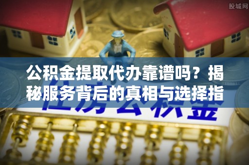 会泽公积金提取代办靠谱吗？揭秘服务背后的真相与选择指南