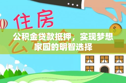 会泽公积金贷款抵押，实现梦想家园的明智选择