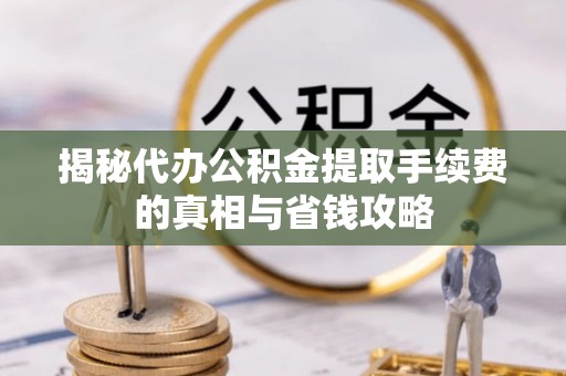 会泽揭秘代办公积金提取手续费的真相与省钱攻略