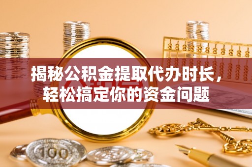 会泽揭秘公积金提取代办时长，轻松搞定你的资金问题