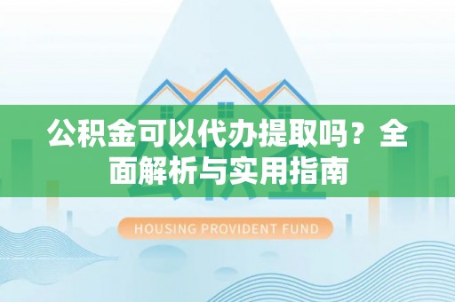 会泽公积金可以代办提取吗？全面解析与实用指南