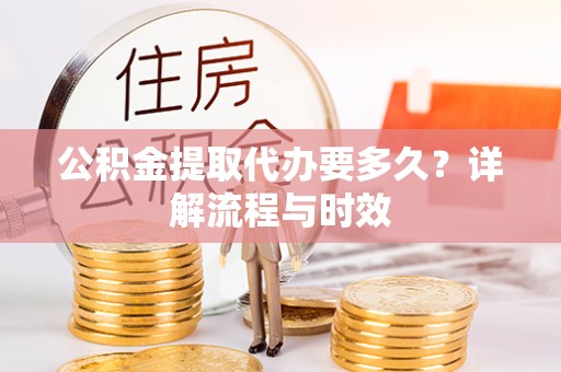 会泽公积金提取代办要多久？详解流程与时效