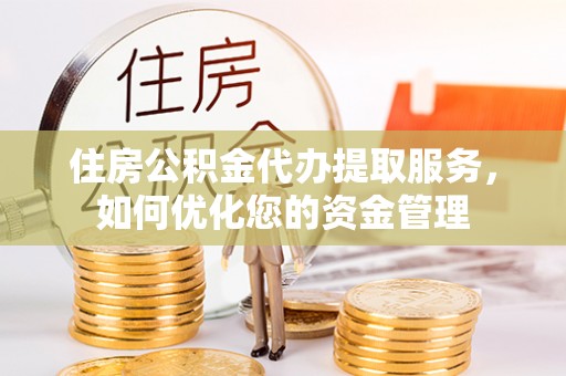 会泽住房公积金代办提取服务，如何优化您的资金管理
