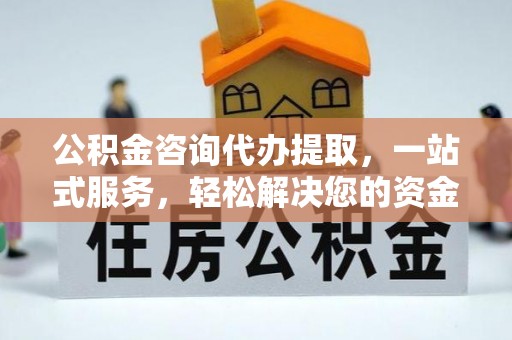 会泽公积金咨询代办提取，一站式服务，轻松解决您的资金需求